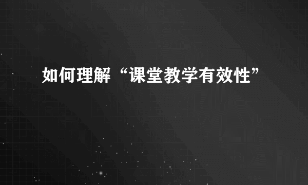 如何理解“课堂教学有效性”