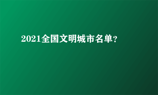 2021全国文明城市名单？