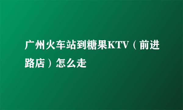 广州火车站到糖果KTV（前进路店）怎么走