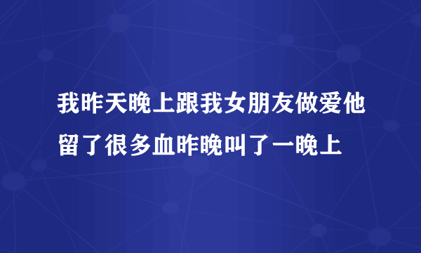 我昨天晚上跟我女朋友做爱他留了很多血昨晚叫了一晚上