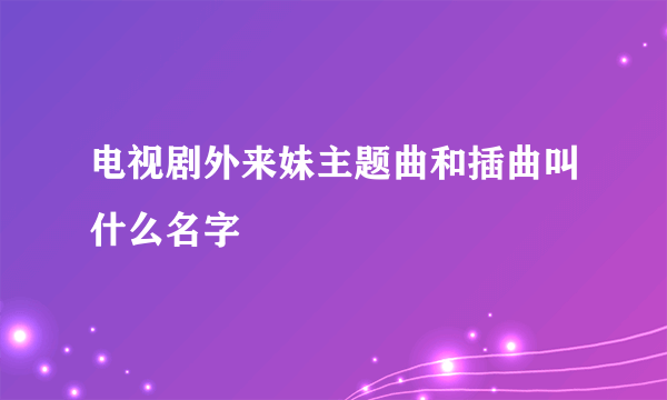 电视剧外来妹主题曲和插曲叫什么名字