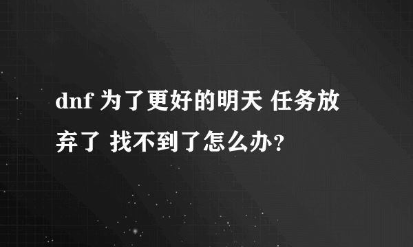 dnf 为了更好的明天 任务放弃了 找不到了怎么办？