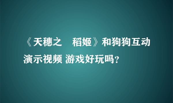 《天穗之咲稻姬》和狗狗互动演示视频 游戏好玩吗？