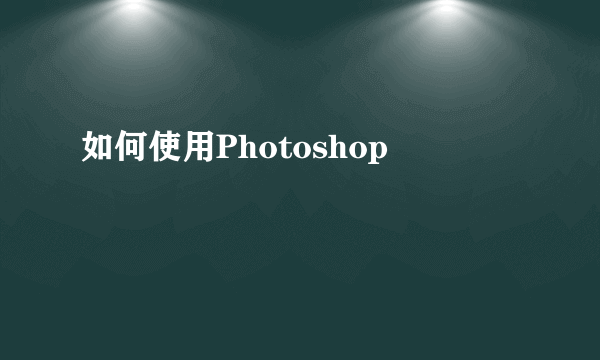 如何使用Photoshop