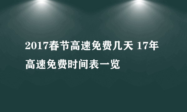 2017春节高速免费几天 17年高速免费时间表一览