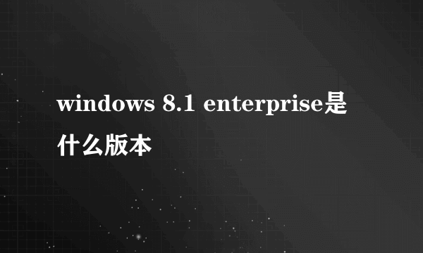 windows 8.1 enterprise是什么版本