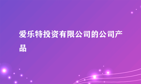 爱乐特投资有限公司的公司产品