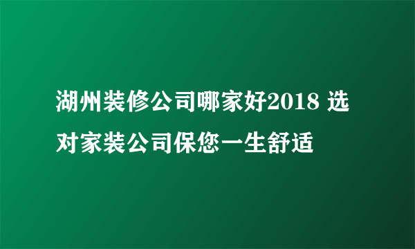 湖州装修公司哪家好2018 选对家装公司保您一生舒适