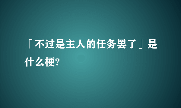 「不过是主人的任务罢了」是什么梗?