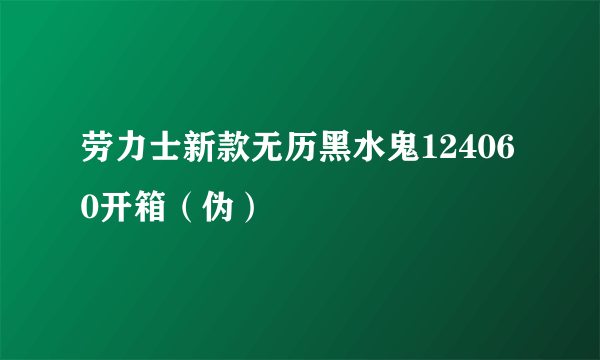 劳力士新款无历黑水鬼124060开箱（伪）