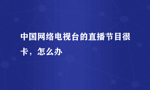 中国网络电视台的直播节目很卡，怎么办