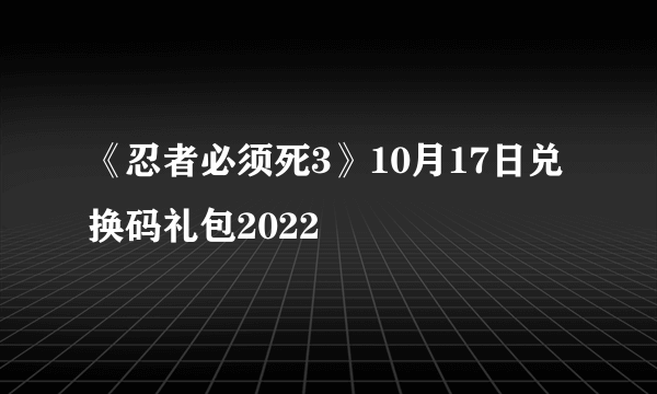 《忍者必须死3》10月17日兑换码礼包2022