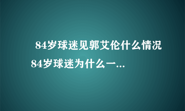 ​84岁球迷见郭艾伦什么情况  84岁球迷为什么一定要见郭艾伦