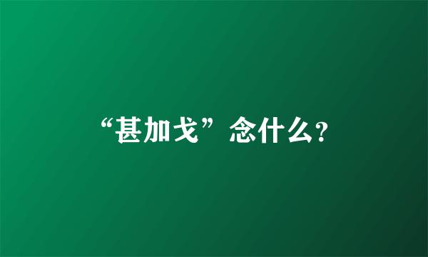 “甚加戈”念什么？