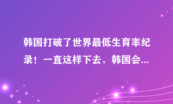 韩国打破了世界最低生育率纪录！一直这样下去，韩国会不会消失了？