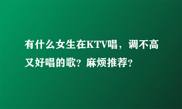 有什么女生在KTV唱，调不高又好唱的歌？麻烦推荐？