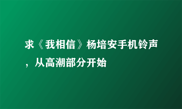 求《我相信》杨培安手机铃声，从高潮部分开始