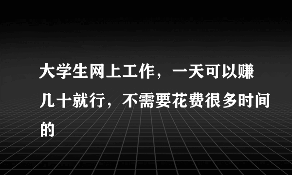 大学生网上工作，一天可以赚几十就行，不需要花费很多时间的