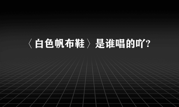 〈白色帆布鞋〉是谁唱的吖?