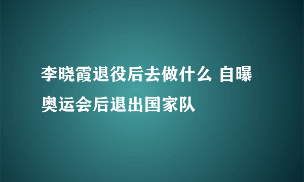 李晓霞退役后去做什么 自曝奥运会后退出国家队