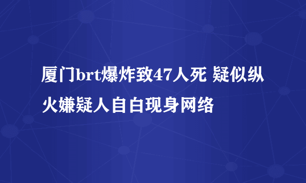 厦门brt爆炸致47人死 疑似纵火嫌疑人自白现身网络