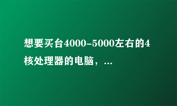 想要买台4000-5000左右的4核处理器的电脑，玩大型3D游戏和DOTA澄海3C不会卡的配置!请大虾指导！