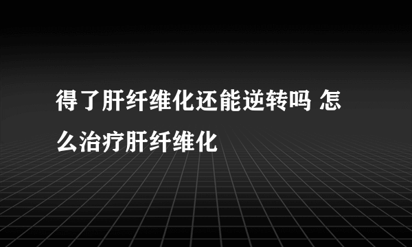 得了肝纤维化还能逆转吗 怎么治疗肝纤维化