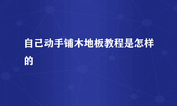 自己动手铺木地板教程是怎样的