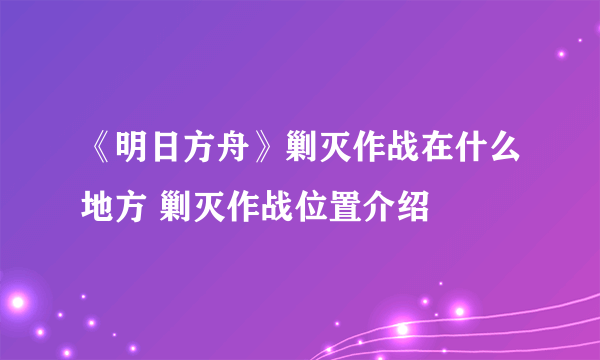 《明日方舟》剿灭作战在什么地方 剿灭作战位置介绍