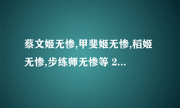 蔡文姬无惨,甲斐姬无惨,稻姬无惨,步练师无惨等 28部无惨系列合集的资源 787023547