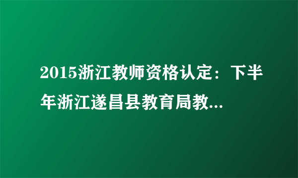 2015浙江教师资格认定：下半年浙江遂昌县教育局教师资格认定通知