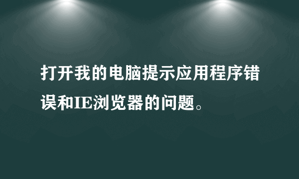 打开我的电脑提示应用程序错误和IE浏览器的问题。