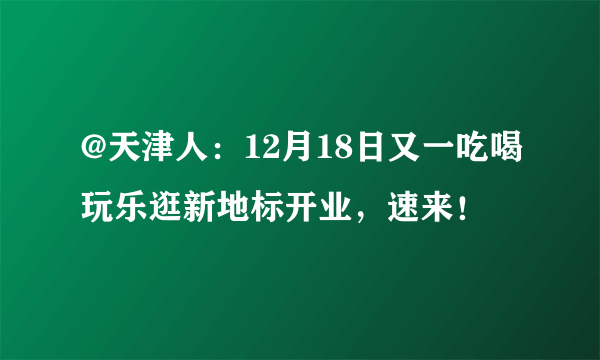 @天津人：12月18日又一吃喝玩乐逛新地标开业，速来！