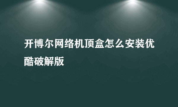 开博尔网络机顶盒怎么安装优酷破解版