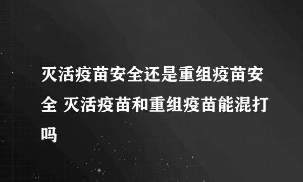 灭活疫苗安全还是重组疫苗安全 灭活疫苗和重组疫苗能混打吗