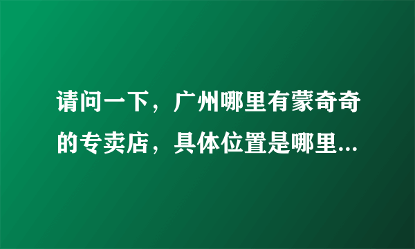 请问一下，广州哪里有蒙奇奇的专卖店，具体位置是哪里？要路名和店名。 谢谢