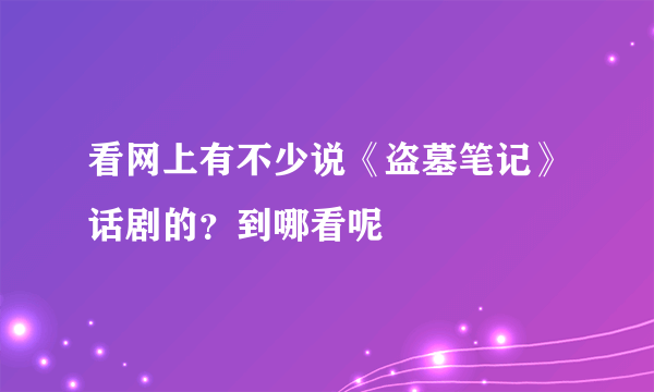 看网上有不少说《盗墓笔记》话剧的？到哪看呢