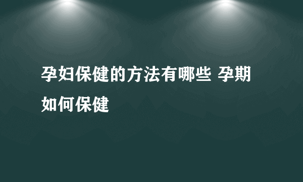 孕妇保健的方法有哪些 孕期如何保健