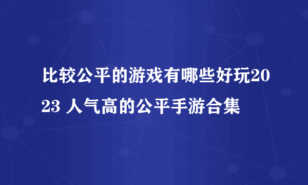 比较公平的游戏有哪些好玩2023 人气高的公平手游合集