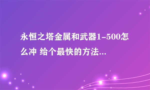 永恒之塔金属和武器1-500怎么冲 给个最快的方法 我不想做委托 告诉我每阶段买什么材料做什么 我要挂机练