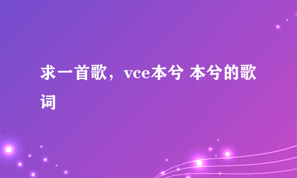 求一首歌，vce本兮 本兮的歌词