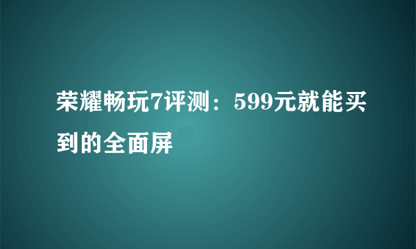 荣耀畅玩7评测：599元就能买到的全面屏