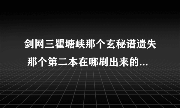 剑网三瞿塘峡那个玄秘谱遗失 那个第二本在哪刷出来的啊?急,很急高手来