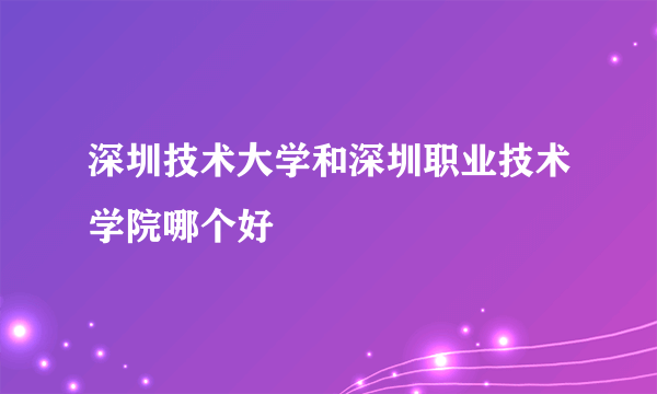 深圳技术大学和深圳职业技术学院哪个好