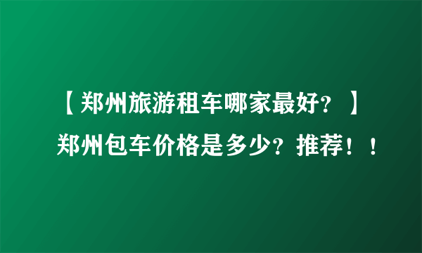 【郑州旅游租车哪家最好？】郑州包车价格是多少？推荐！！