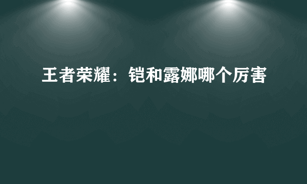 王者荣耀：铠和露娜哪个厉害