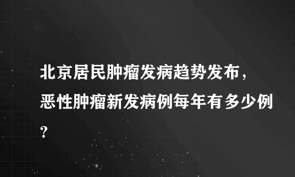 北京居民肿瘤发病趋势发布，恶性肿瘤新发病例每年有多少例？