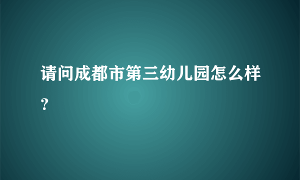 请问成都市第三幼儿园怎么样？