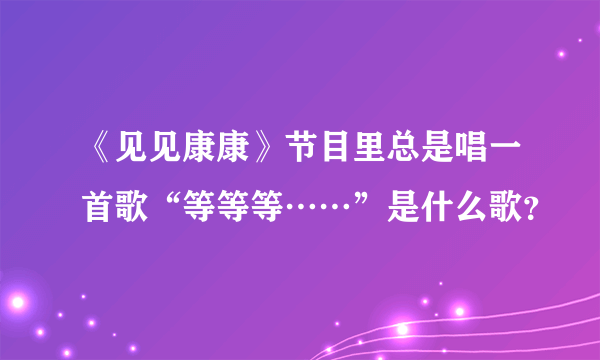 《见见康康》节目里总是唱一首歌“等等等……”是什么歌？