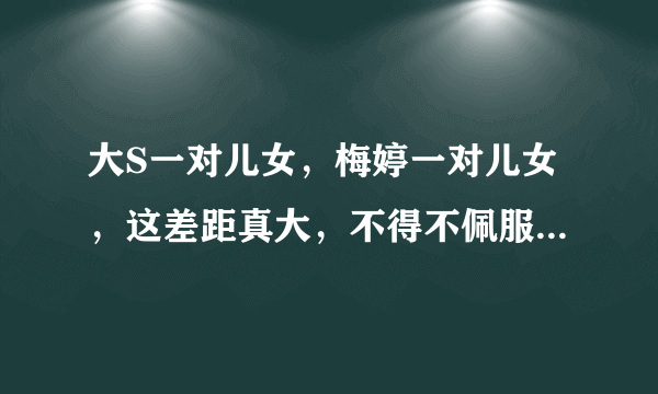 大S一对儿女，梅婷一对儿女，这差距真大，不得不佩服基因的强大